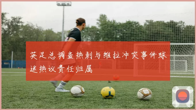 英足总调查热刺与维拉冲突事件球迷热议责任归属