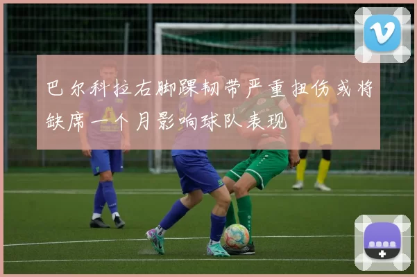 巴尔科拉右脚踝韧带严重扭伤或将缺席一个月影响球队表现