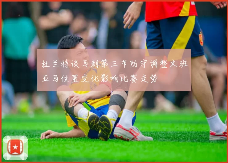 杜兰特谈马刺第三节防守调整文班亚马位置变化影响比赛走势