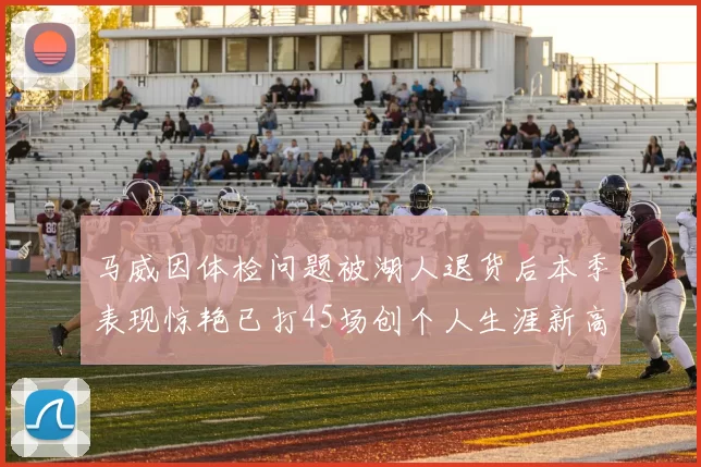 马威因体检问题被湖人退货后本季表现惊艳已打45场创个人生涯新高