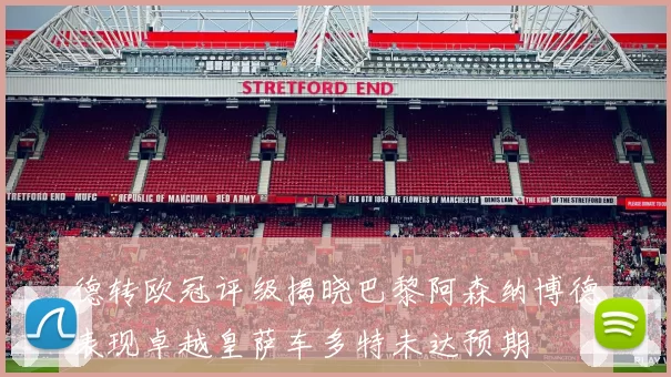 德转欧冠评级揭晓巴黎阿森纳博德表现卓越皇萨车多特未达预期