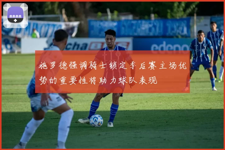 施罗德强调骑士锁定季后赛主场优势的重要性将助力球队表现