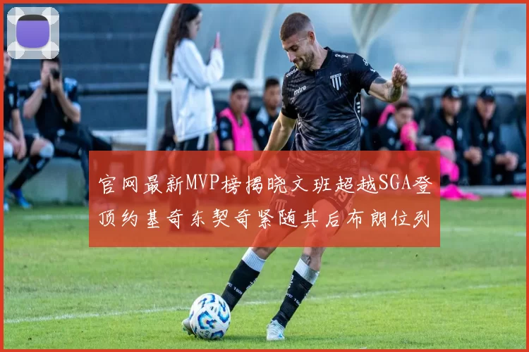 官网最新MVP榜揭晓文班超越SGA登顶约基奇东契奇紧随其后布朗位列第五
