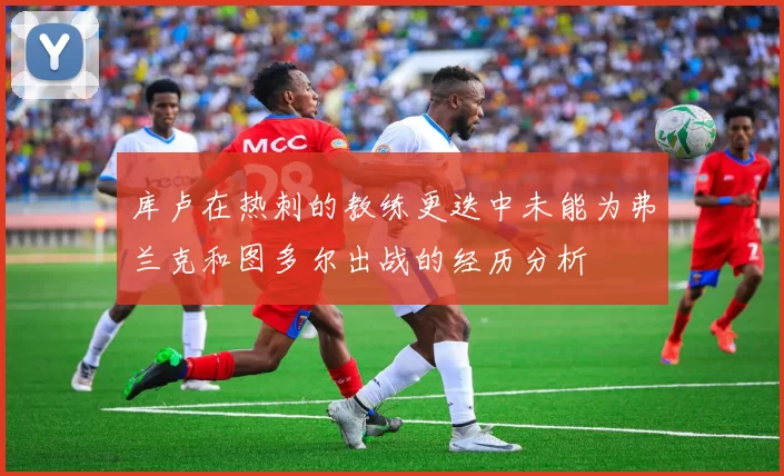 库卢在热刺的教练更迭中未能为弗兰克和图多尔出战的经历分析