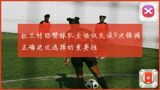 杜兰特称赞球队全场仅失误9次强调正确进攻选择的重要性