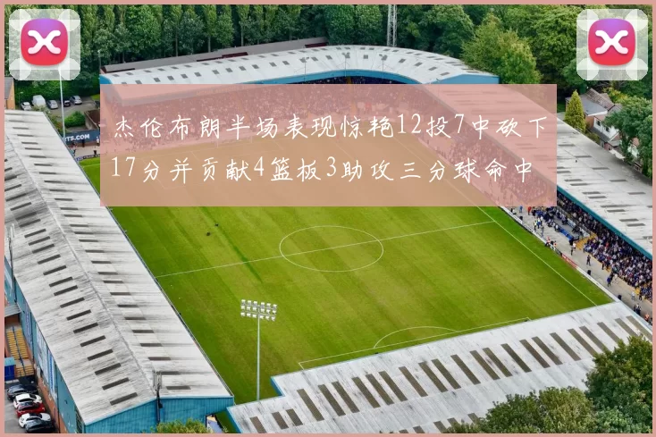 杰伦布朗半场表现惊艳12投7中砍下17分并贡献4篮板3助攻三分球命中率高达75