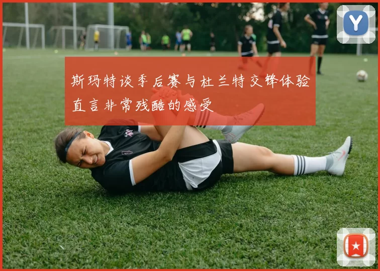 斯玛特谈季后赛与杜兰特交锋体验直言非常残酷的感受