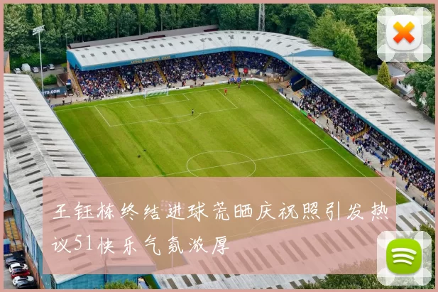 王钰栋终结进球荒晒庆祝照引发热议51快乐气氛浓厚