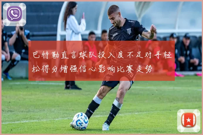 巴特勒直言球队投入度不足对手轻松得分增强信心影响比赛走势