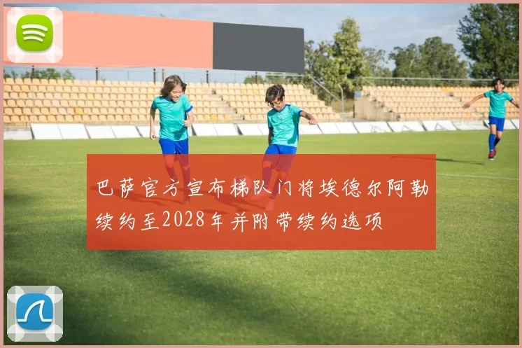 巴萨官方宣布梯队门将埃德尔阿勒续约至2028年并附带续约选项