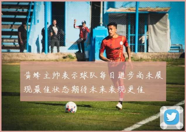 黄蜂主帅表示球队每日进步尚未展现最佳状态期待未来表现更佳