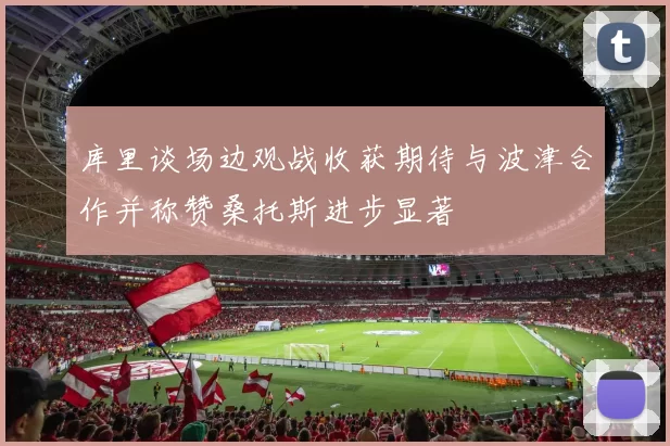 库里谈场边观战收获期待与波津合作并称赞桑托斯进步显著