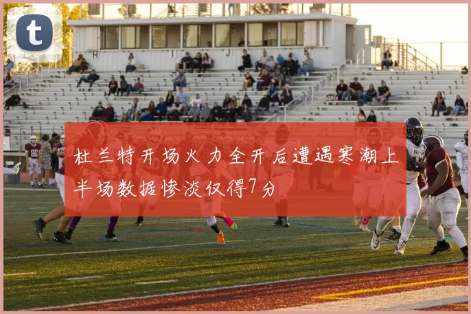 杜兰特开场火力全开后遭遇寒潮上半场数据惨淡仅得7分
