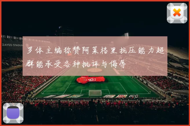 罗体主编称赞阿莱格里抗压能力超群能承受各种批评与侮辱