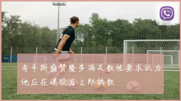 考辛斯盛赞隆多满足教练要求认为他应在退役后立即执教