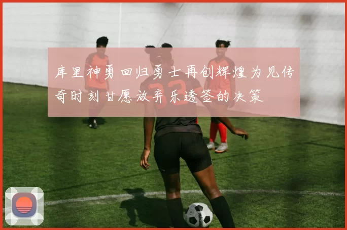 库里神勇回归勇士再创辉煌为见传奇时刻甘愿放弃乐透签的决策