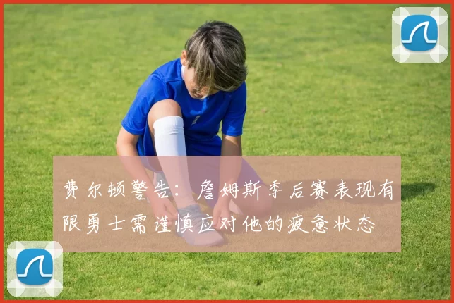 费尔顿警告：詹姆斯季后赛表现有限勇士需谨慎应对他的疲惫状态