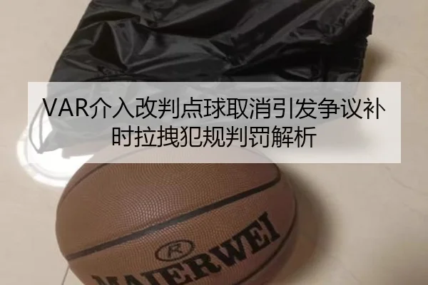 VAR介入改判点球取消引发争议补时拉拽犯规判罚解析 | kaiyun